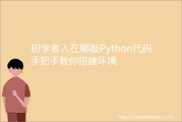 初学者入在哪敲Python代码手把手教你搭建环境