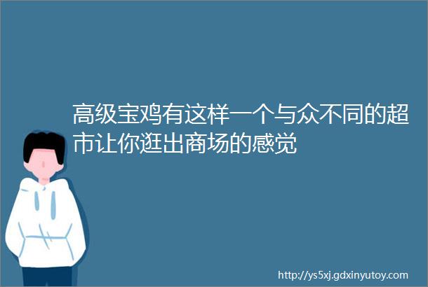 高级宝鸡有这样一个与众不同的超市让你逛出商场的感觉